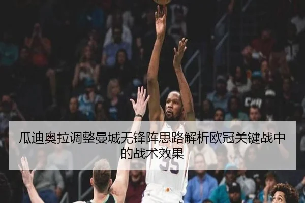 瓜迪奥拉调整曼城无锋阵思路解析欧冠关键战中的战术效果