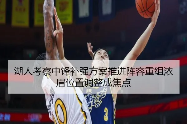 湖人考察中锋补强方案推进阵容重组浓眉位置调整成焦点