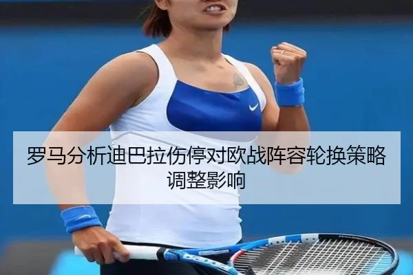 罗马分析迪巴拉伤停对欧战阵容轮换策略调整影响