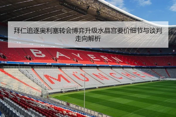 拜仁追逐奥利塞转会博弈升级水晶宫要价细节与谈判走向解析