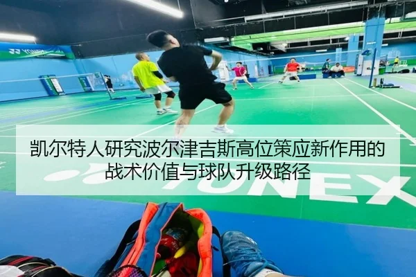 凯尔特人研究波尔津吉斯高位策应新作用的战术价值与球队升级路径