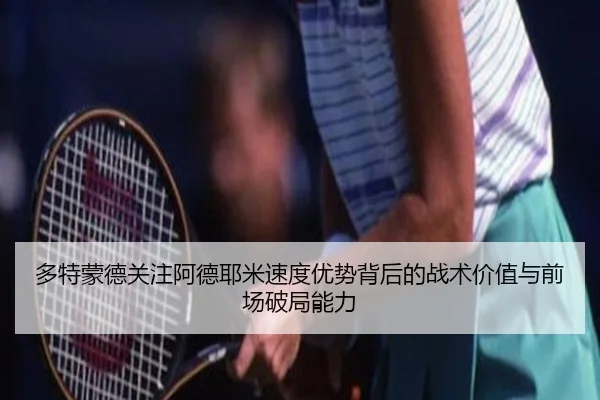 多特蒙德关注阿德耶米速度优势背后的战术价值与前场破局能力