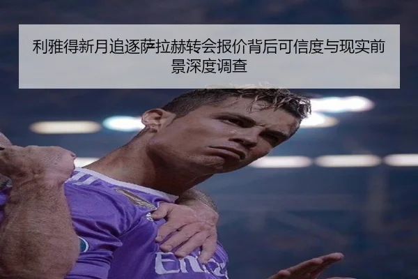 利雅得新月追逐萨拉赫转会报价背后可信度与现实前景深度调查