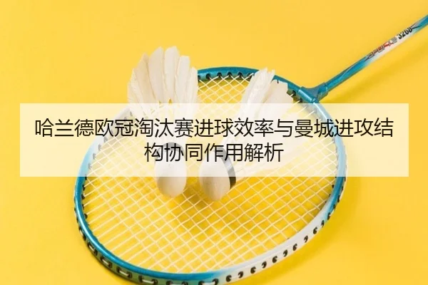 哈兰德欧冠淘汰赛进球效率与曼城进攻结构协同作用解析