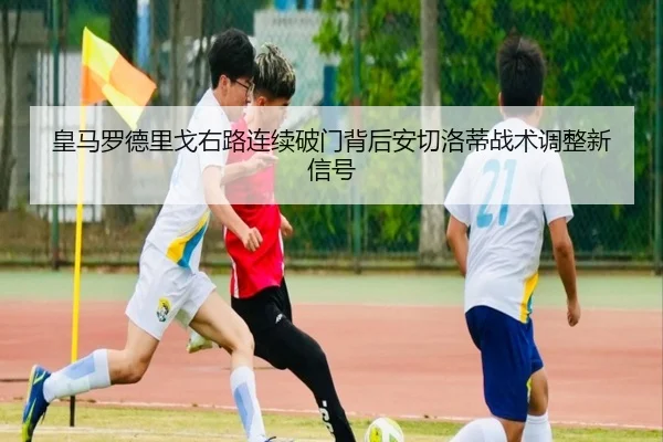 皇马罗德里戈右路连续破门背后安切洛蒂战术调整新信号