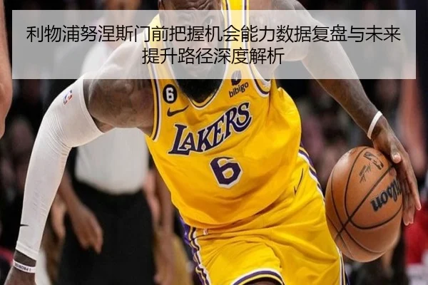 利物浦努涅斯门前把握机会能力数据复盘与未来提升路径深度解析