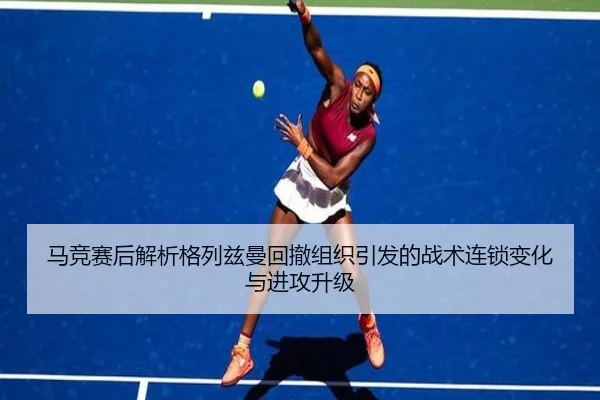马竞赛后解析格列兹曼回撤组织引发的战术连锁变化与进攻升级